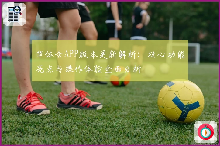 华体会APP版本更新解析：核心功能亮点与操作体验全面分析