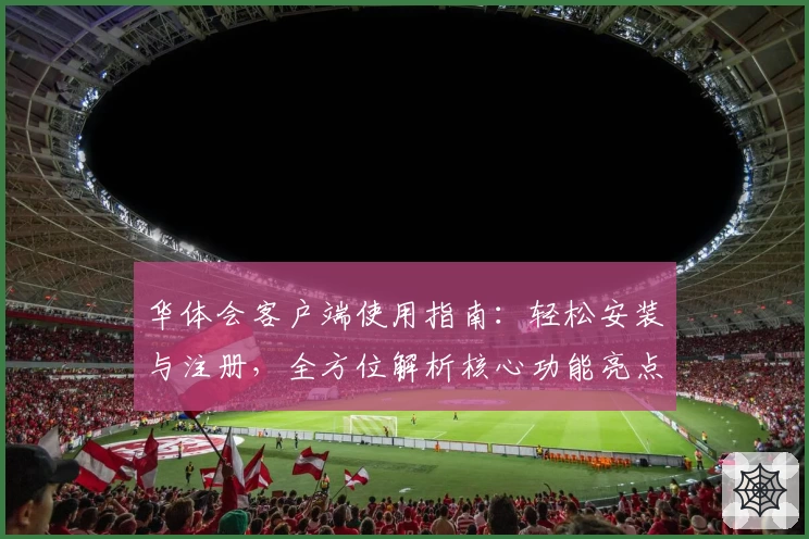 华体会客户端使用指南：轻松安装与注册，全方位解析核心功能亮点
