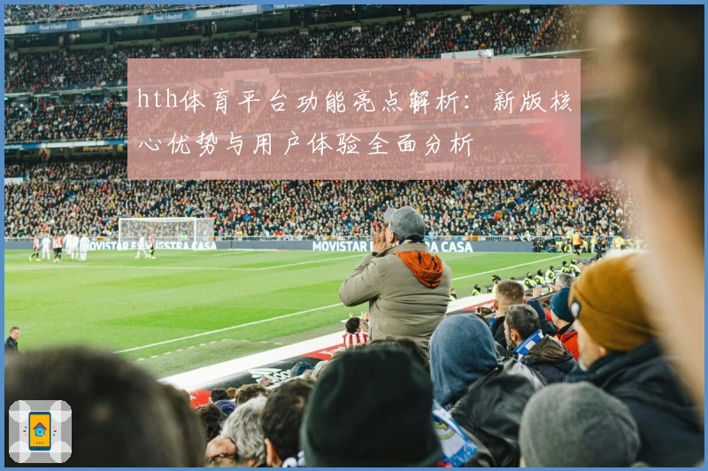 hth体育平台功能亮点解析：新版核心优势与用户体验全面分析