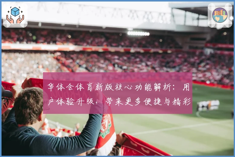 华体会体育新版核心功能解析：用户体验升级，带来更多便捷与精彩