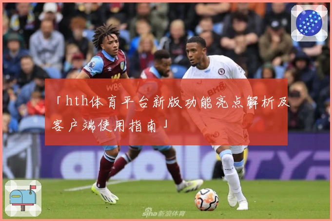 「hth体育平台新版功能亮点解析及客户端使用指南」