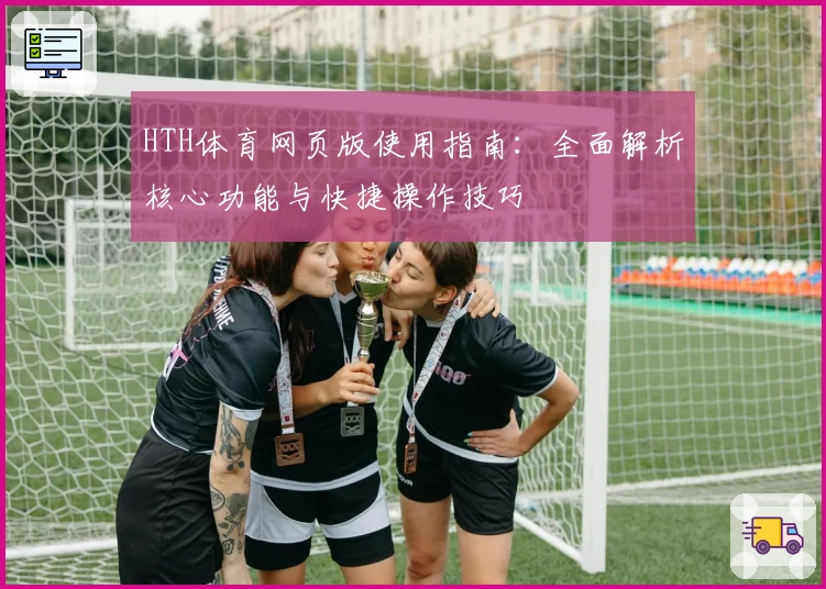 HTH体育网页版使用指南：全面解析核心功能与快捷操作技巧