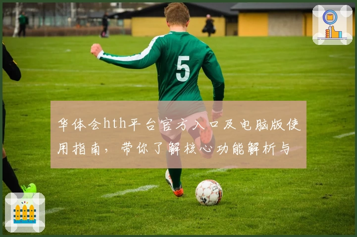 华体会hth平台官方入口及电脑版使用指南，带你了解核心功能解析与用户体验