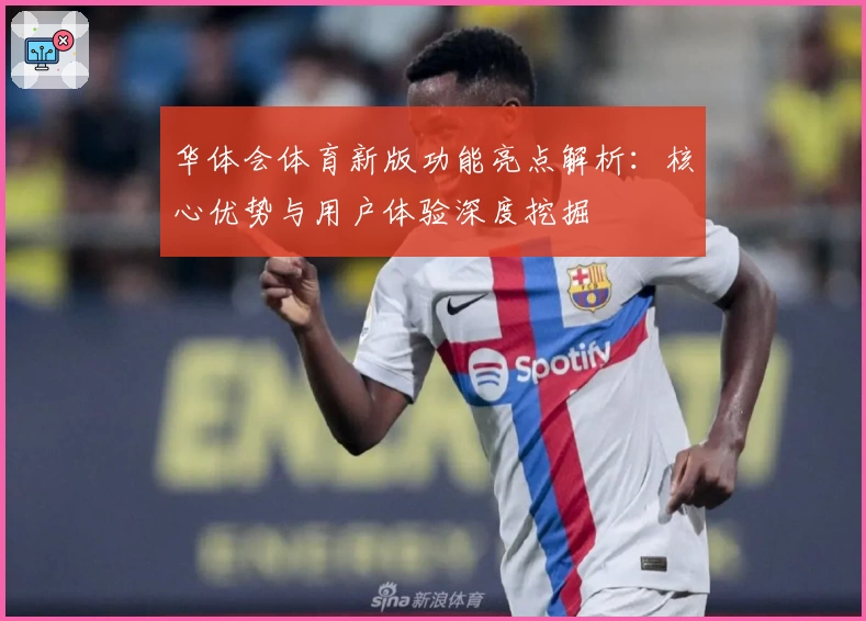 华体会体育新版功能亮点解析：核心优势与用户体验深度挖掘