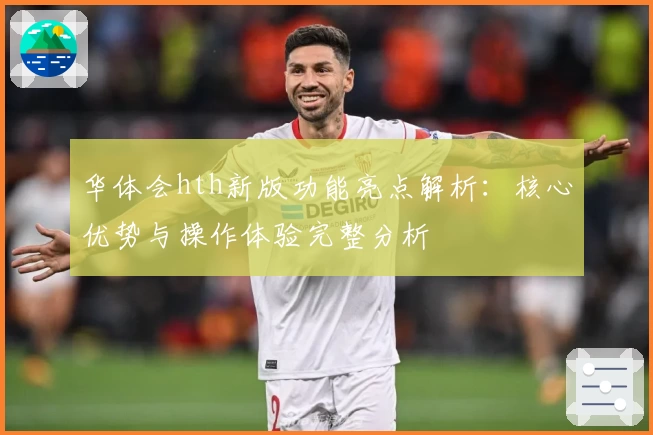 华体会hth新版功能亮点解析：核心优势与操作体验完整分析