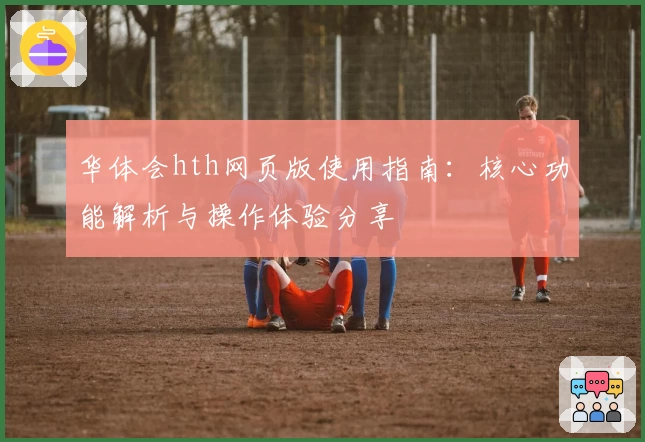 华体会hth网页版使用指南：核心功能解析与操作体验分享