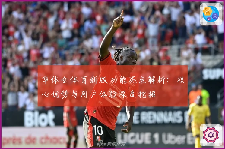 华体会体育新版功能亮点解析：核心优势与用户体验深度挖掘