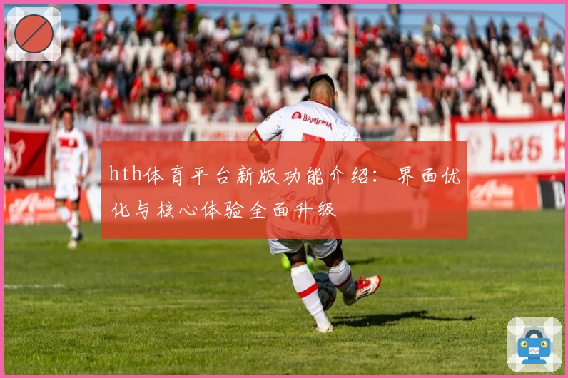 hth体育平台新版功能介绍：界面优化与核心体验全面升级