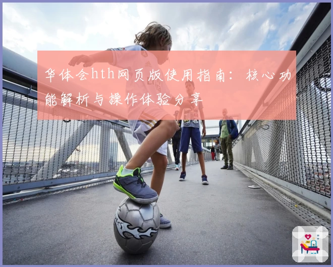 华体会hth网页版使用指南：核心功能解析与操作体验分享
