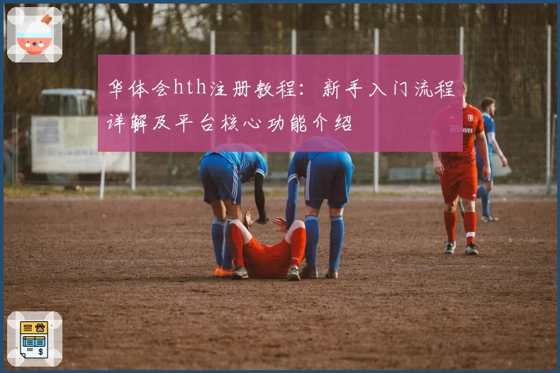 华体会hth注册教程：新手入门流程详解及平台核心功能介绍