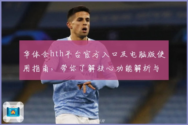 华体会hth平台官方入口及电脑版使用指南，带你了解核心功能解析与用户体验