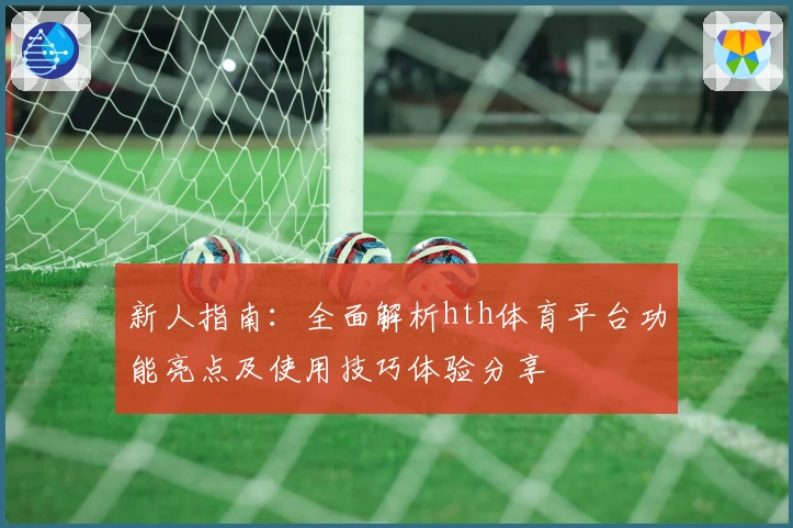 新人指南：全面解析hth体育平台功能亮点及使用技巧体验分享