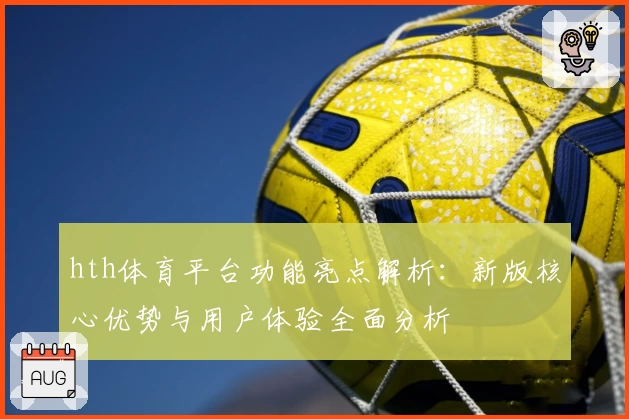 hth体育平台功能亮点解析：新版核心优势与用户体验全面分析