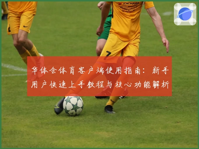 华体会体育客户端使用指南：新手用户快速上手教程与核心功能解析
