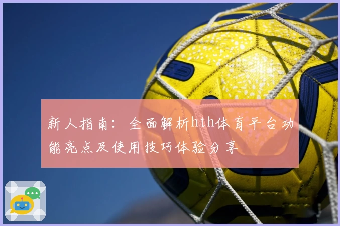 新人指南：全面解析hth体育平台功能亮点及使用技巧体验分享