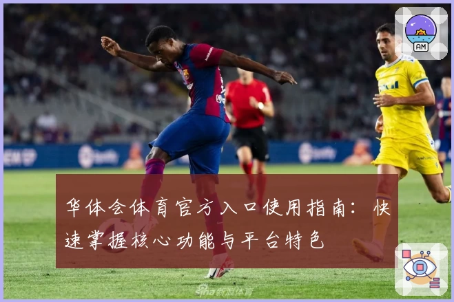 华体会体育官方入口使用指南：快速掌握核心功能与平台特色