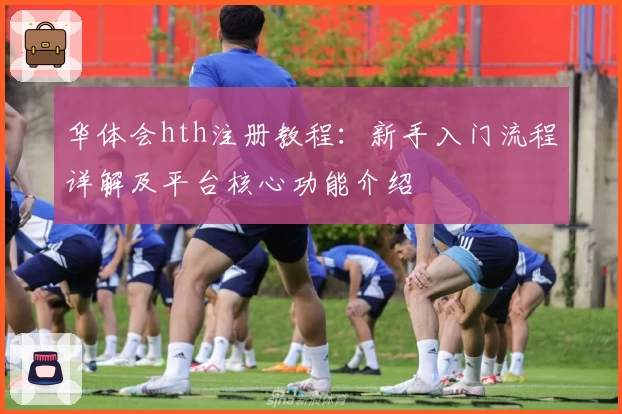 华体会hth注册教程：新手入门流程详解及平台核心功能介绍
