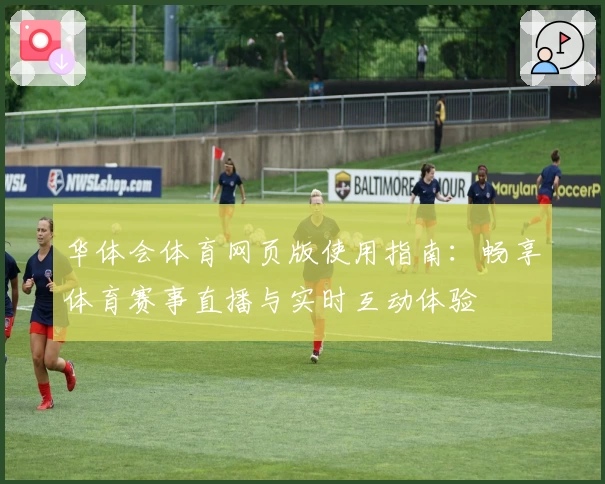 华体会体育网页版使用指南：畅享体育赛事直播与实时互动体验
