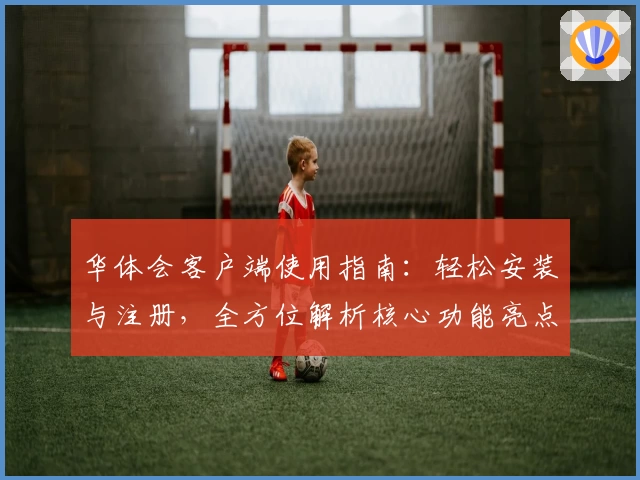 华体会客户端使用指南：轻松安装与注册，全方位解析核心功能亮点