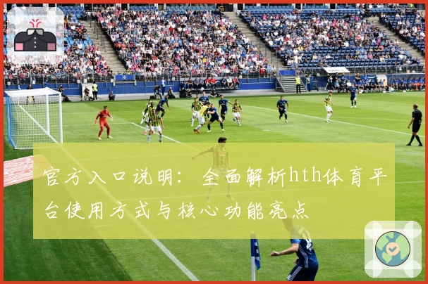 官方入口说明：全面解析hth体育平台使用方式与核心功能亮点