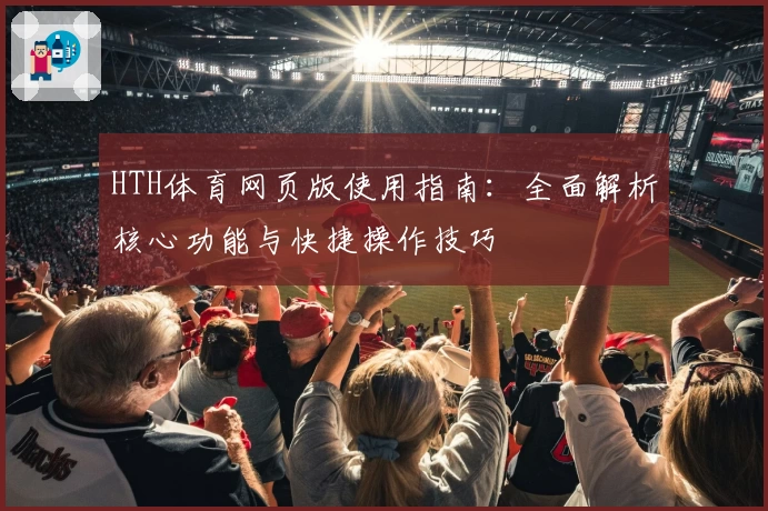 HTH体育网页版使用指南：全面解析核心功能与快捷操作技巧